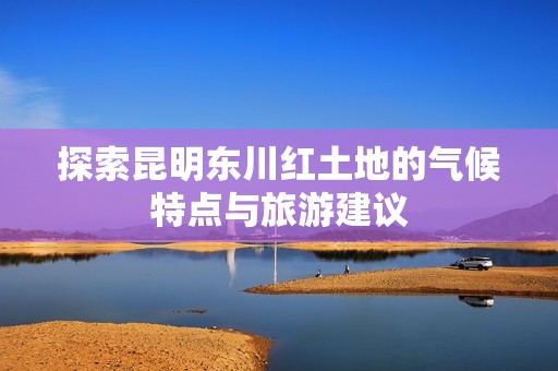 探索昆明东川红土地的气候特点与旅游建议