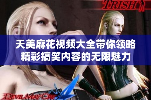 天美麻花视频大全带你领略精彩搞笑内容的无限魅力