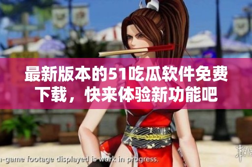 最新版本的51吃瓜软件免费下载，快来体验新功能吧