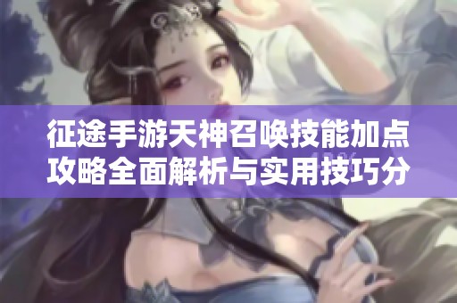 征途手游天神召唤技能加点攻略全面解析与实用技巧分享