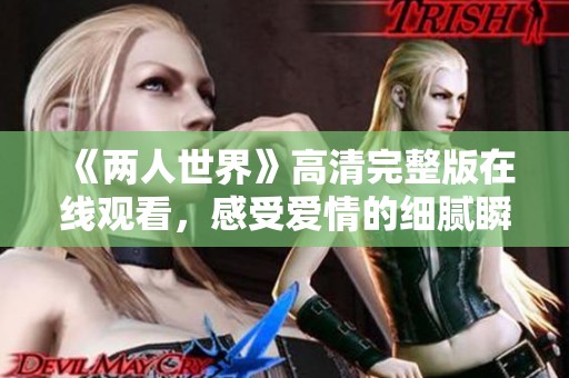 《两人世界》高清完整版在线观看，感受爱情的细腻瞬间