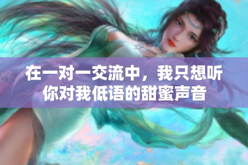 在一对一交流中，我只想听你对我低语的甜蜜声音