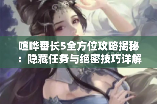 喧哗番长5全方位攻略揭秘：隐藏任务与绝密技巧详解