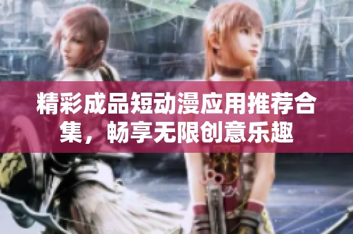 精彩成品短动漫应用推荐合集，畅享无限创意乐趣