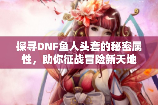 探寻DNF鱼人头套的秘密属性，助你征战冒险新天地