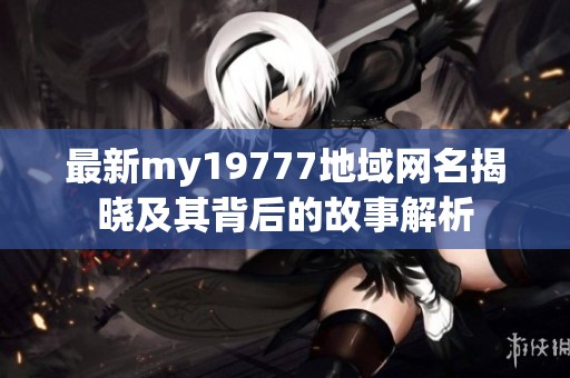 最新my19777地域网名揭晓及其背后的故事解析