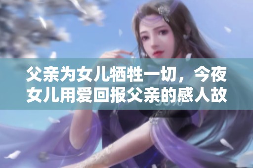 父亲为女儿牺牲一切，今夜女儿用爱回报父亲的感人故事