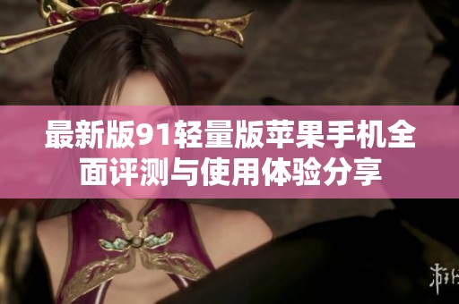 最新版91轻量版苹果手机全面评测与使用体验分享