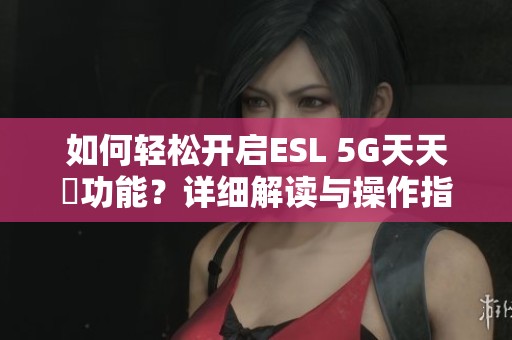如何轻松开启ESL 5G天天奭功能？详细解读与操作指南