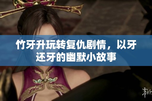 竹牙升玩转复仇剧情，以牙还牙的幽默小故事