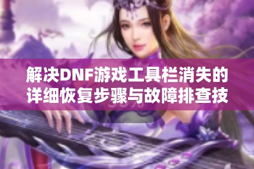 解决DNF游戏工具栏消失的详细恢复步骤与故障排查技巧