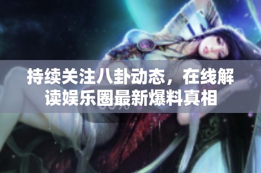 持续关注八卦动态，在线解读娱乐圈最新爆料真相