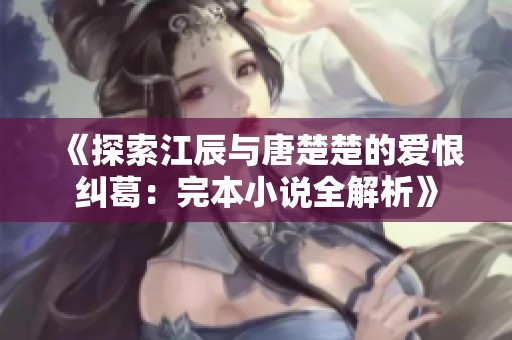 《探索江辰与唐楚楚的爱恨纠葛：完本小说全解析》