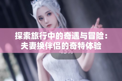 探索旅行中的奇遇与冒险：夫妻换伴侣的奇特体验