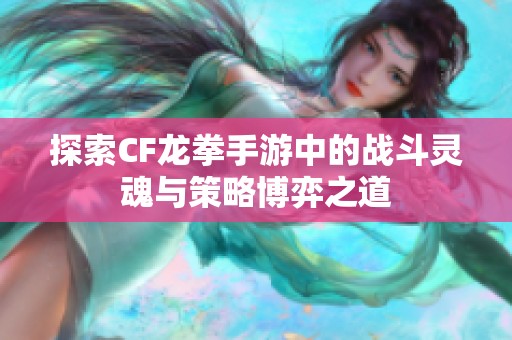 探索CF龙拳手游中的战斗灵魂与策略博弈之道