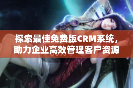 探索最佳免费版CRM系统，助力企业高效管理客户资源