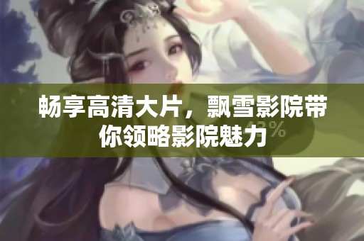 畅享高清大片，飘雪影院带你领略影院魅力