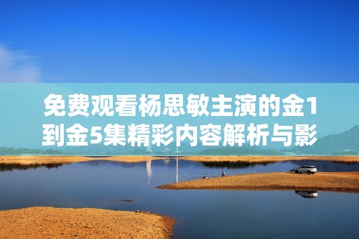 免费观看杨思敏主演的金1到金5集精彩内容解析与影评