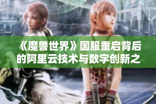 《魔兽世界》国服重启背后的阿里云技术与数字创新之旅