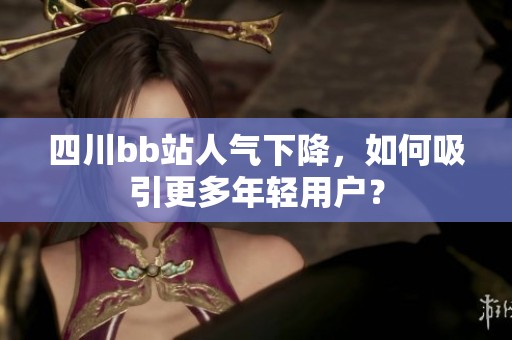 四川bb站人气下降，如何吸引更多年轻用户？