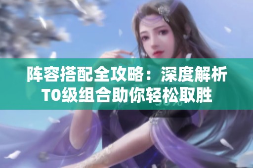 阵容搭配全攻略：深度解析T0级组合助你轻松取胜