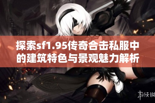 探索sf1.95传奇合击私服中的建筑特色与景观魅力解析