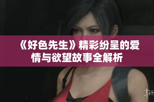 《好色先生》精彩纷呈的爱情与欲望故事全解析