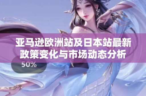 亚马逊欧洲站及日本站最新政策变化与市场动态分析