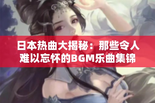 日本热曲大揭秘：那些令人难以忘怀的BGM乐曲集锦