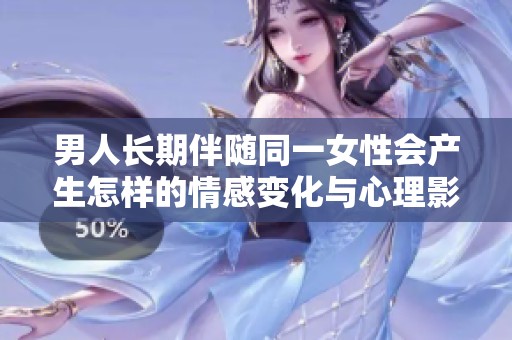 男人长期伴随同一女性会产生怎样的情感变化与心理影响