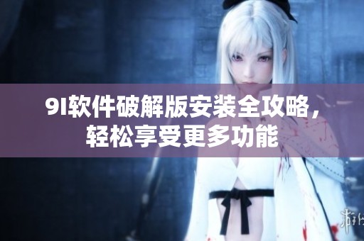 9I软件破解版安装全攻略，轻松享受更多功能