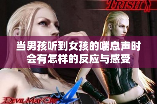 当男孩听到女孩的喘息声时会有怎样的反应与感受