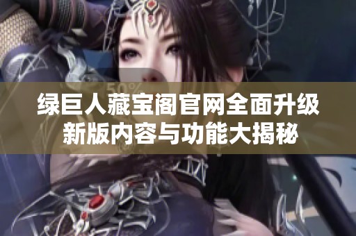 绿巨人藏宝阁官网全面升级 新版内容与功能大揭秘