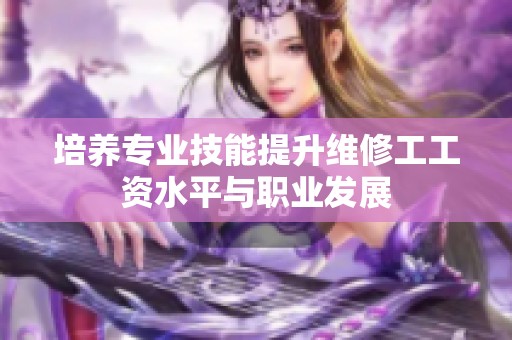 培养专业技能提升维修工工资水平与职业发展
