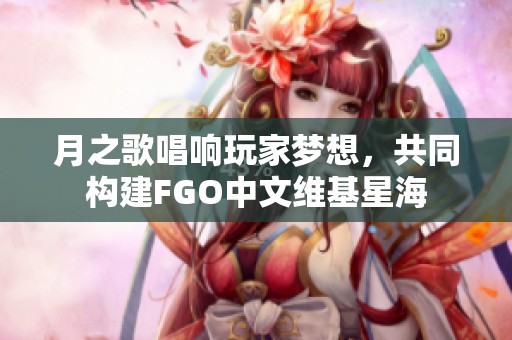月之歌唱响玩家梦想，共同构建FGO中文维基星海