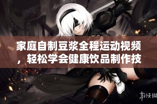 家庭自制豆浆全程运动视频，轻松学会健康饮品制作技巧