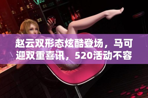 赵云双形态炫酷登场，马可迎双重喜讯，520活动不容错过