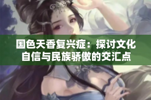国色天香复兴症：探讨文化自信与民族骄傲的交汇点