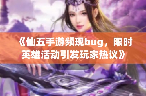 《仙五手游频现bug，限时英雄活动引发玩家热议》