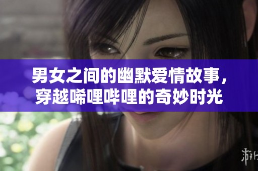 男女之间的幽默爱情故事，穿越唏哩哔哩的奇妙时光