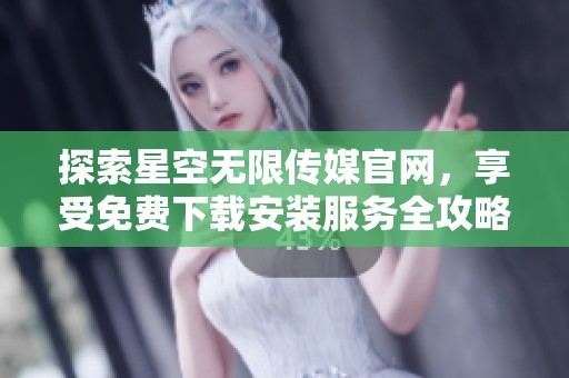 探索星空无限传媒官网，享受免费下载安装服务全攻略