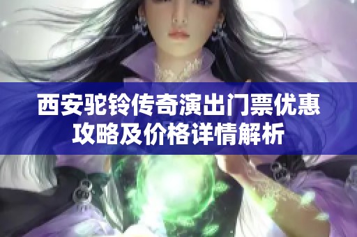 西安驼铃传奇演出门票优惠攻略及价格详情解析