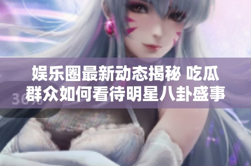 娱乐圈最新动态揭秘 吃瓜群众如何看待明星八卦盛事