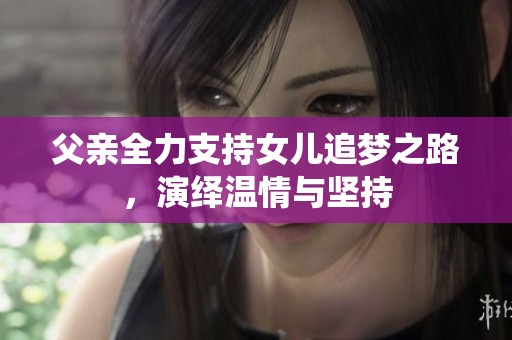 父亲全力支持女儿追梦之路，演绎温情与坚持
