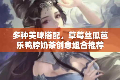 多种美味搭配，草莓丝瓜芭乐鸭脖奶茶创意组合推荐