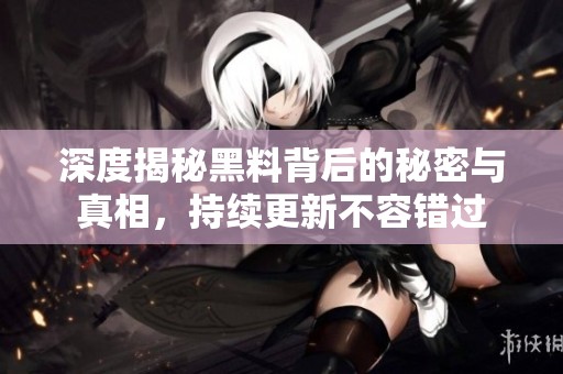 深度揭秘黑料背后的秘密与真相，持续更新不容错过