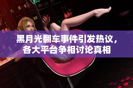黑月光翻车事件引发热议，各大平台争相讨论真相