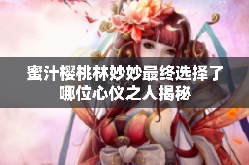 蜜汁樱桃林妙妙最终选择了哪位心仪之人揭秘