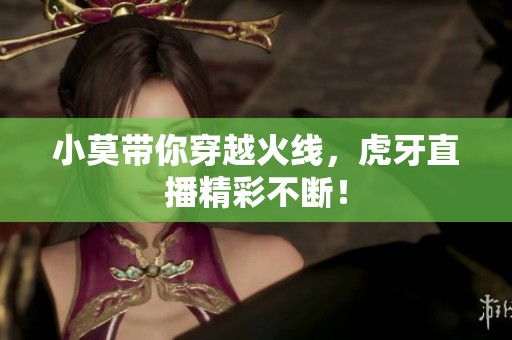 小莫带你穿越火线，虎牙直播精彩不断！