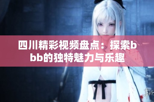 四川精彩视频盘点：探索bbb的独特魅力与乐趣